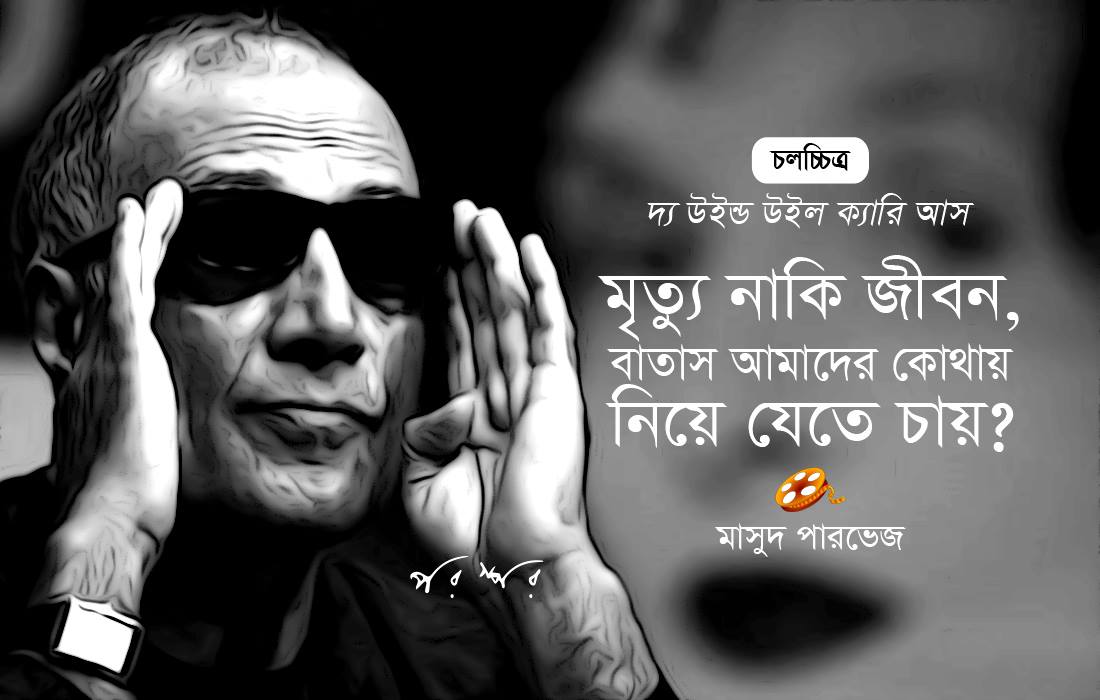 দ্য উইন্ড উইল ক্যারি আস : মৃত্যু নাকি জীবন, বাতাস আমাদের কোথায় নিতে চায়?